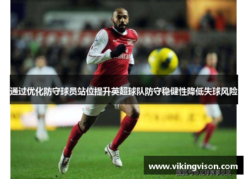 通过优化防守球员站位提升英超球队防守稳健性降低失球风险