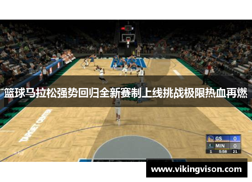 篮球马拉松强势回归全新赛制上线挑战极限热血再燃