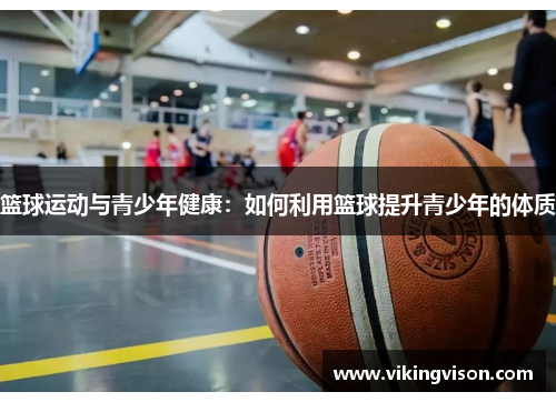 篮球运动与青少年健康：如何利用篮球提升青少年的体质